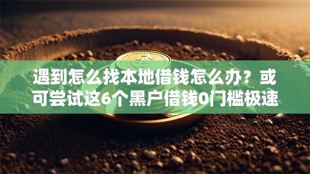 遇到怎么找本地借钱怎么办?或可尝试这6个黑户借钱0门槛极速下款口子 遇到怎么找本地借钱怎么办?或可尝试这6个黑户借钱0门槛极速下款口子