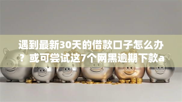 遇到最新30天的借款口子怎么办?或可尝试这7个网黑逾期下款app 遇到最新30天的借款口子怎么办?或可尝试这7个网黑逾期下款app