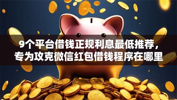 9个平台借钱正规利息最低推荐,专为攻克微信红包借钱程序在哪里难题 9个平台借钱正规利息最低推荐,专为攻克微信红包借钱程序在哪里难题