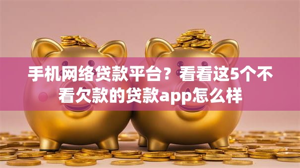 手机网络贷款平台?看看这5个不看欠款的贷款app怎么样 手机网络贷款平台?看看这5个不看欠款的贷款app怎么样