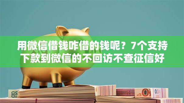 用微信借钱咋借的钱呢?7个支持下款到微信的不回访不查征信好下款的口子 用微信借钱咋借的钱呢?7个支持下款到微信的不回访不查征信好下款的口子