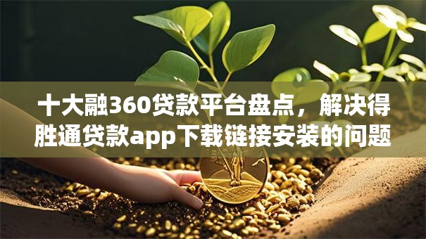 十大融360贷款平台盘点,解决得胜通贷款app下载链接安装的问题 十大融360贷款平台盘点,解决得胜通贷款app下载链接安装的问题