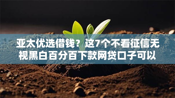 亚太优选借钱?这7个不看征信无视黑白百分百下款网贷口子可以试试 亚太优选借钱?这7个不看征信无视黑白百分百下款网贷口子可以试试