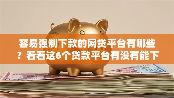 容易强制下款的网贷平台有哪些?看看这6个贷款平台有没有能下款的 容易强制下款的网贷平台有哪些?看看这6个贷款平台有没有能下款的