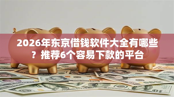 2026年东京借钱软件大全有哪些?推荐6个容易下款的平台 2026年东京借钱软件大全有哪些?推荐6个容易下款的平台