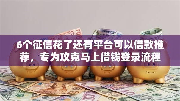 6个征信花了还有平台可以借款推荐,专为攻克马上借钱登录流程难题 6个征信花了还有平台可以借款推荐,专为攻克马上借钱登录流程难题
