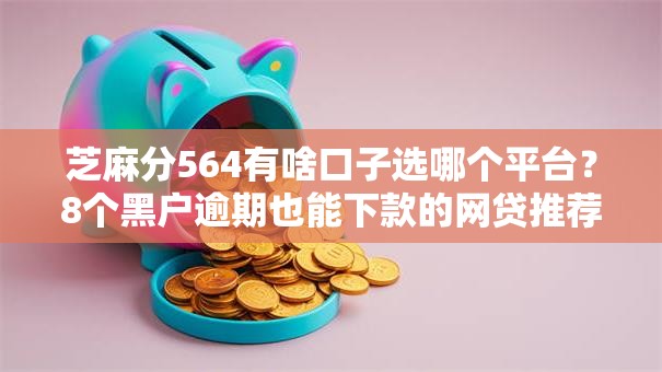 芝麻分564有啥口子选哪个平台?8个黑户逾期也能下款的网贷推荐 芝麻分564有啥口子选哪个平台?8个黑户逾期也能下款的网贷推荐