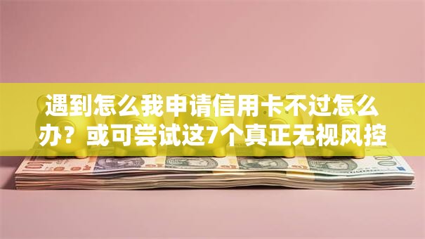 遇到怎么我申请信用卡不过怎么办？或可尝试这7个真正无视风控黑白的网贷