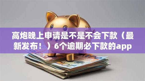 高炮晚上申请是不是不会下款（最新发布！）6个逾期必下款的app