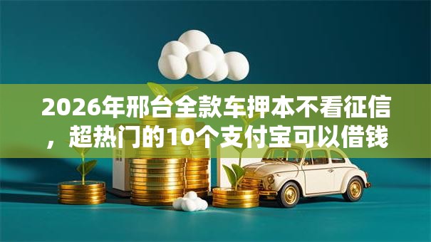 2026年邢台全款车押本不看征信，超热门的10个支付宝可以借钱的平台推荐