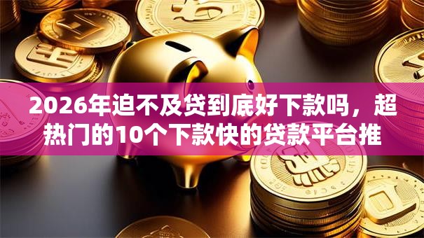 2026年迫不及贷到底好下款吗，超热门的10个下款快的贷款平台推荐