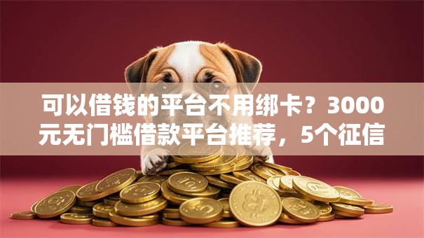 可以借钱的平台不用绑卡？3000元无门槛借款平台推荐，5个征信黑有当前逾期还能下款的平台盘点