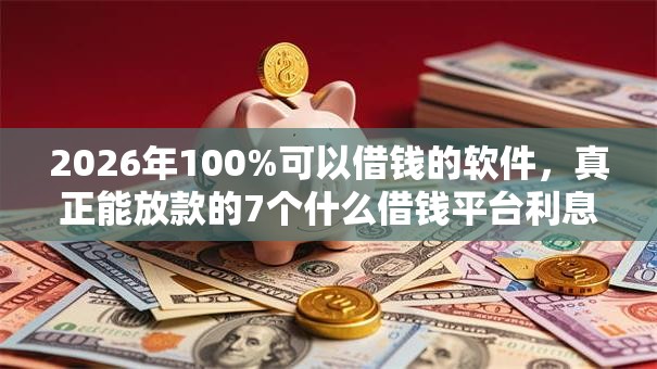 2026年100%可以借钱的软件，真正能放款的7个什么借钱平台利息低推荐