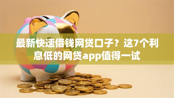 最新快速借钱网贷口子？这7个利息低的网贷app值得一试