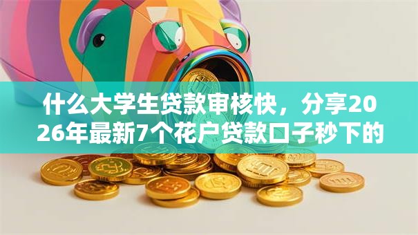 什么大学生贷款审核快，分享2026年最新7个花户贷款口子秒下的