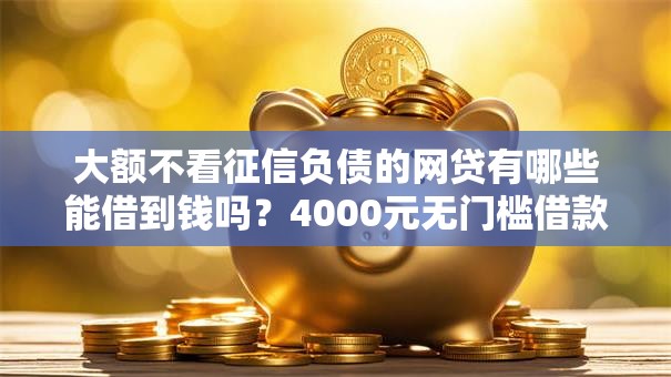 大额不看征信负债的网贷有哪些能借到钱吗？4000元无门槛借款8个平台推荐