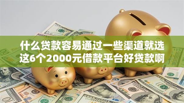 什么贷款容易通过一些渠道就选这6个2000元借款平台好贷款啊