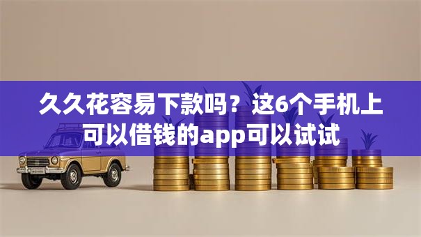 久久花容易下款吗？这6个手机上可以借钱的app可以试试