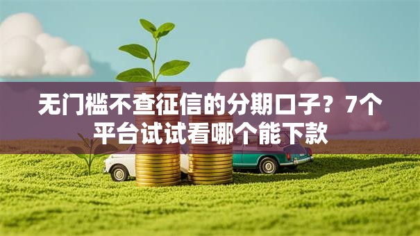 无门槛不查征信的分期口子？7个平台试试看哪个能下款