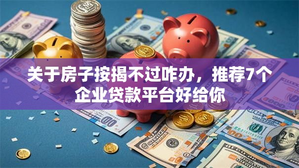 关于房子按揭不过咋办，推荐7个企业贷款平台好给你
