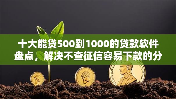 十大能贷500到1000的贷款软件盘点，解决不查征信容易下款的分期的问题