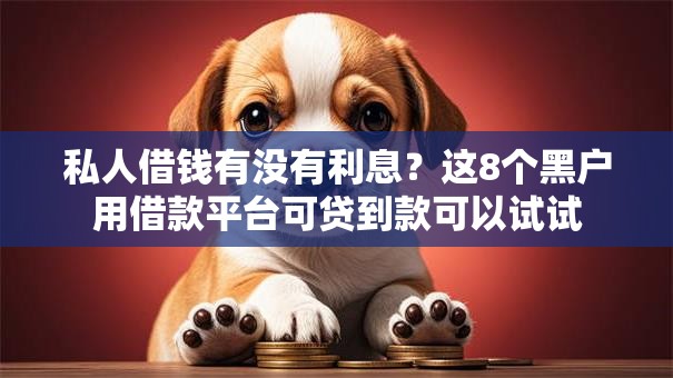 私人借钱有没有利息？这8个黑户用借款平台可贷到款可以试试