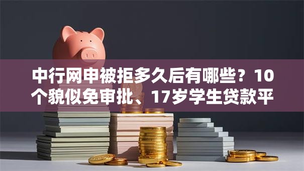 中行网申被拒多久后有哪些？10个貌似免审批、17岁学生贷款平台合集
