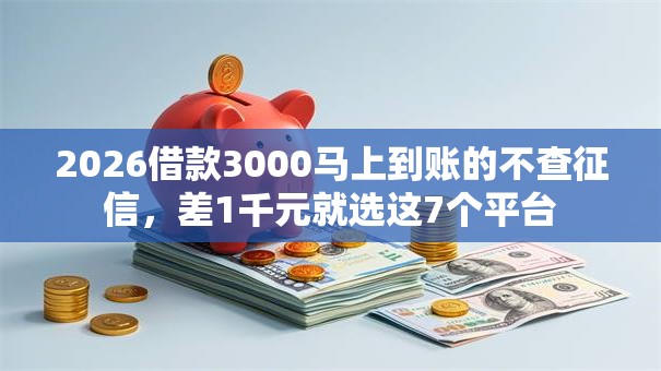 2026借款3000马上到账的不查征信，差1千元就选这7个平台