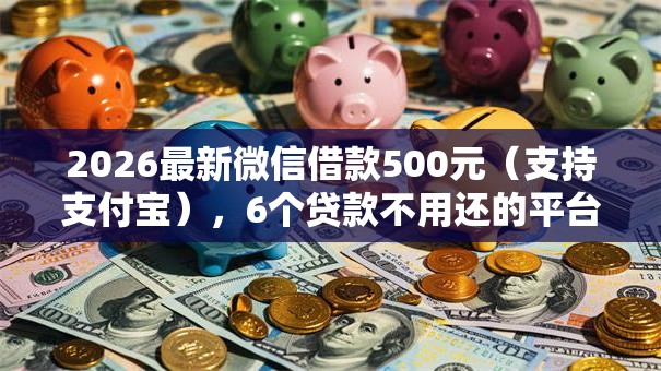 2026最新微信借款500元（支持支付宝），6个贷款不用还的平台无私分享