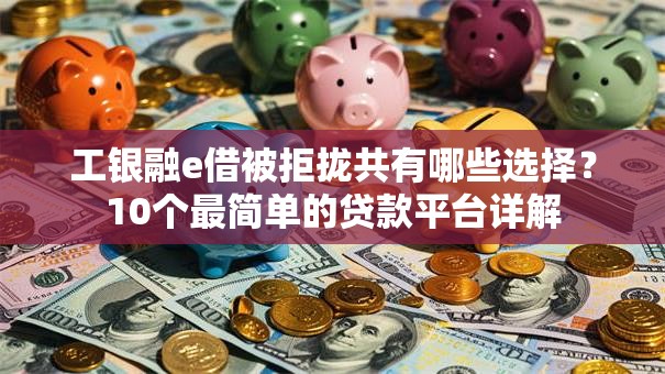 工银融e借被拒拢共有哪些选择？10个最简单的贷款平台详解