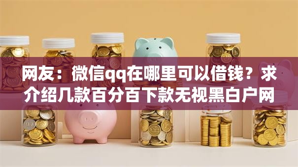 网友：微信qq在哪里可以借钱？求介绍几款百分百下款无视黑白户网贷口子