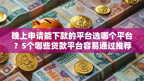 晚上申请能下款的平台选哪个平台？5个哪些贷款平台容易通过推荐