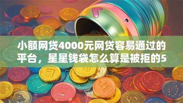 小额网贷4000元网贷容易通过的平台，星星钱袋怎么算是被拒的5个平台介绍