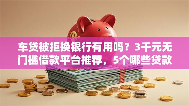 车贷被拒换银行有用吗？3千元无门槛借款平台推荐，5个哪些贷款平台利息低盘点