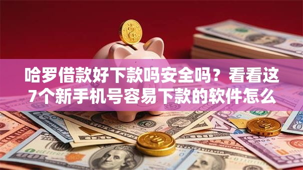 哈罗借款好下款吗安全吗？看看这7个新手机号容易下款的软件怎么样