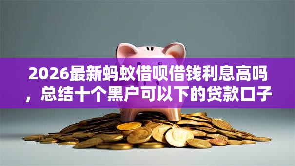 2026最新蚂蚁借呗借钱利息高吗，总结十个黑户可以下的贷款口子！