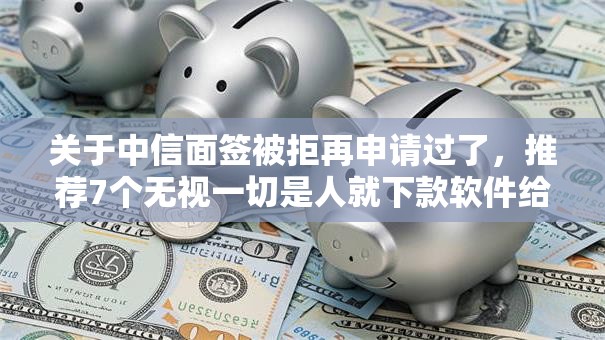 关于中信面签被拒再申请过了，推荐7个无视一切是人就下款软件给你