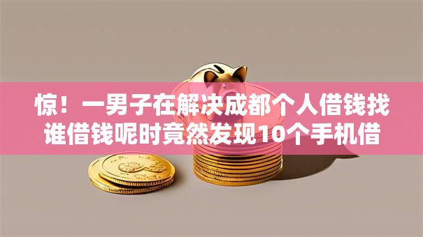 惊！一男子在解决成都个人借钱找谁借钱呢时竟然发现10个手机借钱平台，事后分享了出来