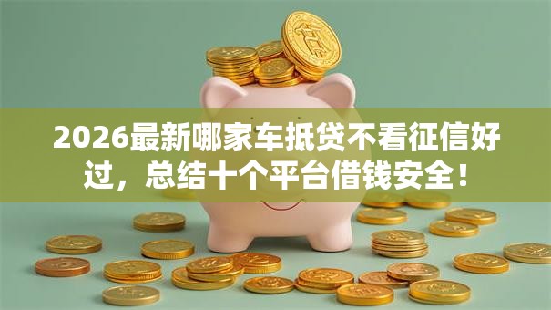 2026最新哪家车抵贷不看征信好过，总结十个平台借钱安全！