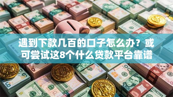 遇到下款几百的口子怎么办？或可尝试这8个什么贷款平台靠谱