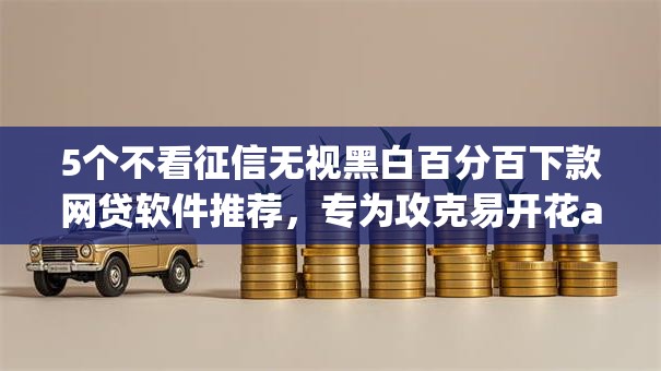 5个不看征信无视黑白百分百下款网贷软件推荐，专为攻克易开花app好下款么难题