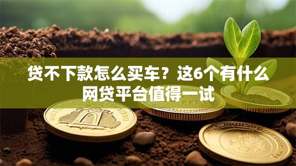 贷不下款怎么买车?这6个有什么网贷平台值得一试 贷不下款怎么买车?这6个有什么网贷平台值得一试