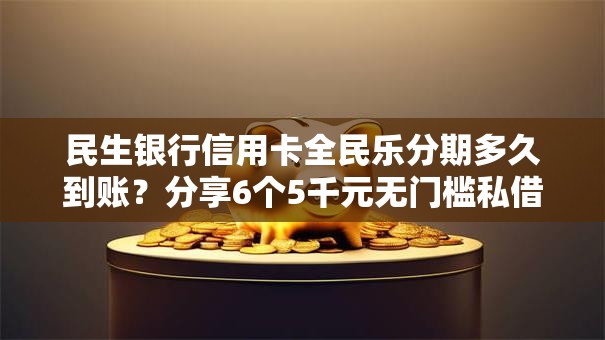 民生银行信用卡全民乐分期多久到账?分享6个5千元无门槛私借平台 民生银行信用卡全民乐分期多久到账?分享6个5千元无门槛私借平台