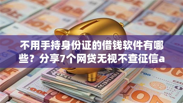 不用手持身份证的借钱软件有哪些?分享7个网贷无视不查征信app 不用手持身份证的借钱软件有哪些?分享7个网贷无视不查征信app