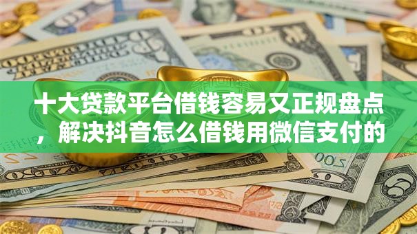 十大贷款平台借钱容易又正规盘点,解决抖音怎么借钱用微信支付的问题 十大贷款平台借钱容易又正规盘点,解决抖音怎么借钱用微信支付的问题