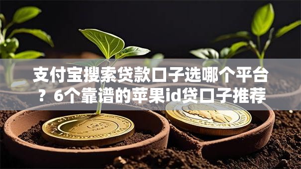 支付宝搜索贷款口子选哪个平台?6个靠谱的苹果id贷口子推荐 支付宝搜索贷款口子选哪个平台?6个靠谱的苹果id贷口子推荐