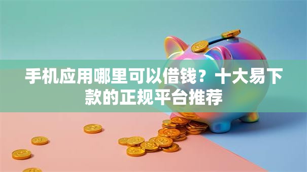 手机应用哪里可以借钱?十大易下款的正规平台推荐 手机应用哪里可以借钱?十大易下款的正规平台推荐