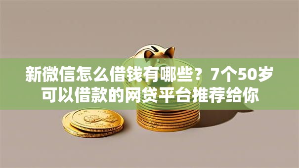 新微信怎么借钱有哪些?7个50岁可以借款的网贷平台推荐给你 新微信怎么借钱有哪些?7个50岁可以借款的网贷平台推荐给你