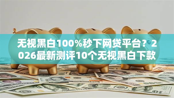 无视黑白100%秒下网贷平台?2026最新测评10个无视黑白下款8000左右的口子 无视黑白100%秒下网贷平台?2026最新测评10个无视黑白下款8000左右的口子