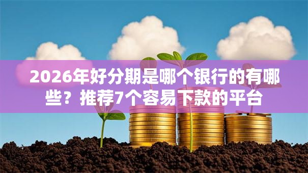 2026年好分期是哪个银行的有哪些?推荐7个容易下款的平台 2026年好分期是哪个银行的有哪些?推荐7个容易下款的平台